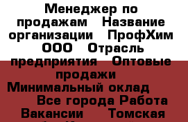 Менеджер по продажам › Название организации ­ ПрофХим, ООО › Отрасль предприятия ­ Оптовые продажи › Минимальный оклад ­ 25 000 - Все города Работа » Вакансии   . Томская обл.,Кедровый г.